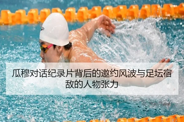 瓜穆对话纪录片背后的邀约风波与足坛宿敌的人物张力